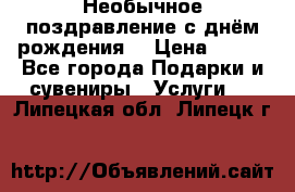 Необычное поздравление с днём рождения. › Цена ­ 200 - Все города Подарки и сувениры » Услуги   . Липецкая обл.,Липецк г.